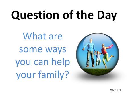 Question of the Day What are some ways you can help your family? Wk 1 D1.