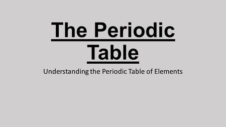 The Periodic Table Understanding the Periodic Table of Elements.