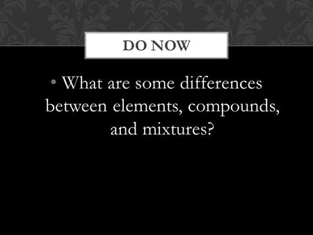 What are some differences between elements, compounds, and mixtures? DO NOW.
