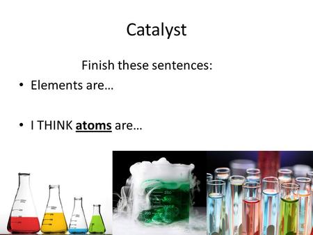Catalyst Finish these sentences: Elements are… I THINK atoms are…