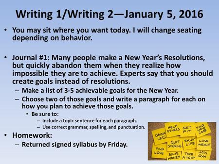 Writing 1/Writing 2—January 5, 2016 You may sit where you want today. I will change seating depending on behavior. Journal #1: Many people make a New Year’s.