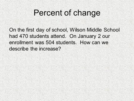 Percent of change On the first day of school, Wilson Middle School had 470 students attend. On January 2 our enrollment was 504 students. How can we describe.