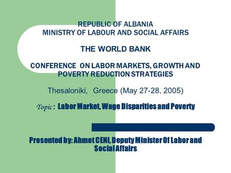REPUBLIC OF ALBANIA MINISTRY OF LABOUR AND SOCIAL AFFAIRS THE WORLD BANK CONFERENCE ON LABOR MARKETS, GROWTH AND POVERTY REDUCTION STRATEGIES Thesaloniki,