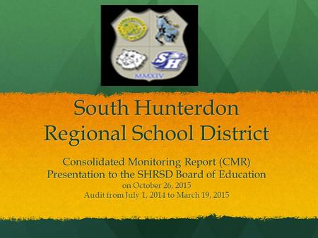 South Hunterdon Regional School District Consolidated Monitoring Report (CMR) Presentation to the SHRSD Board of Education on October 26, 2015 Audit from.