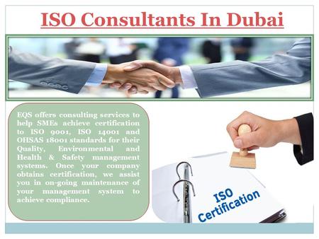 ISO Consultants In Dubai EQS offers consulting services to help SMEs achieve certification to ISO 9001, ISO 14001 and OHSAS 18001 standards for their Quality,