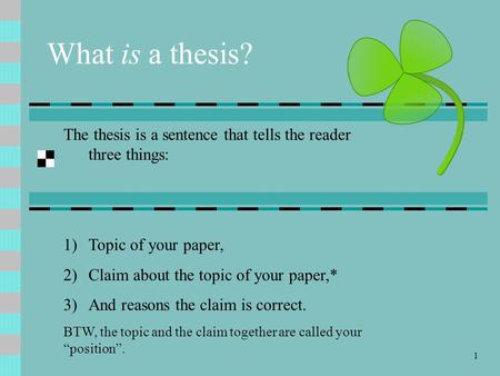 1 What is a thesis? The thesis is a sentence that tells the reader three things: 1)Topic of your paper, 2)Claim about the topic of your paper,* 3)And reasons.