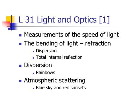 L 31 Light and Optics [1] Measurements of the speed of light The bending of light – refraction Dispersion Total internal reflection Dispersion Rainbows.
