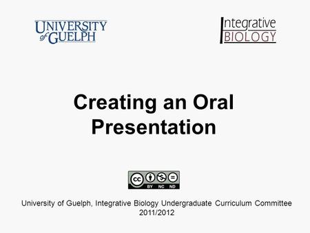 Creating an Oral Presentation University of Guelph, Integrative Biology Undergraduate Curriculum Committee 2011/2012.