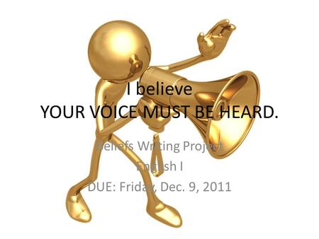 I believe YOUR VOICE MUST BE HEARD. Beliefs Writing Project English I DUE: Friday, Dec. 9, 2011.