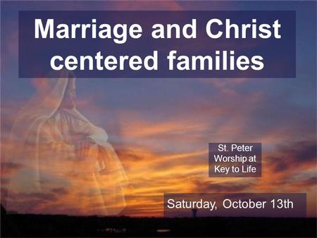 Marriage and Christ centered families St. Peter Worship at Key to Life Saturday, October 13th.