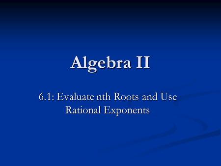 Algebra II 6.1: Evaluate nth Roots and Use Rational Exponents.