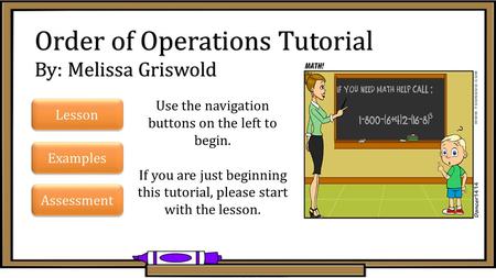 Order of Operations Tutorial By: Melissa Griswold Lesson Examples Assessment Use the navigation buttons on the left to begin. If you are just beginning.