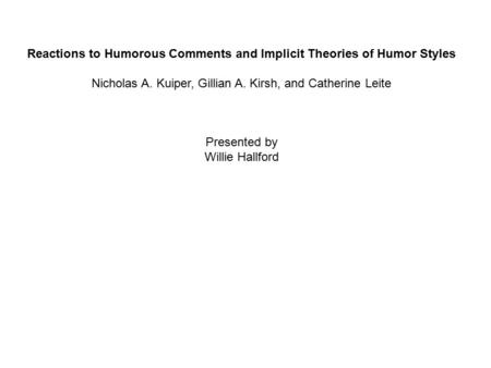 Reactions to Humorous Comments and Implicit Theories of Humor Styles Nicholas A. Kuiper, Gillian A. Kirsh, and Catherine Leite Presented by Willie Hallford.