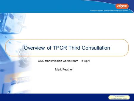 Transmission workstream 6 April Overview of TPCR Third Consultation UNC transmission workstream – 6 April Mark Feather.