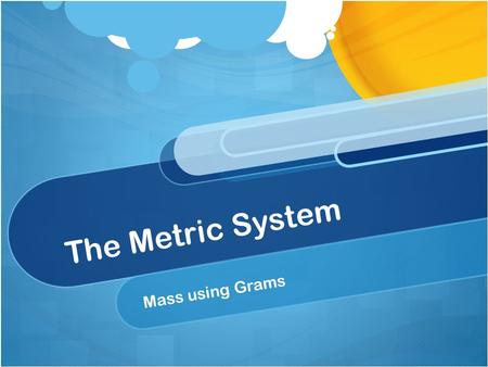 The Metric System Mass using Grams.