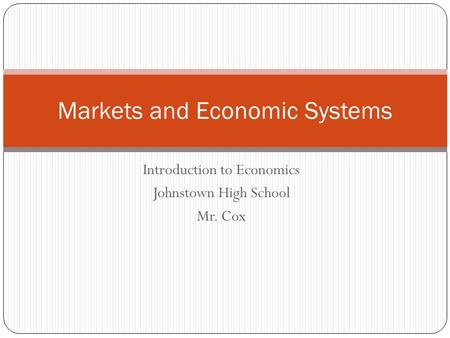 Introduction to Economics Johnstown High School Mr. Cox Markets and Economic Systems.