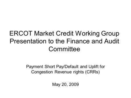 ERCOT Market Credit Working Group Presentation to the Finance and Audit Committee Payment Short Pay/Default and Uplift for Congestion Revenue rights (CRRs)