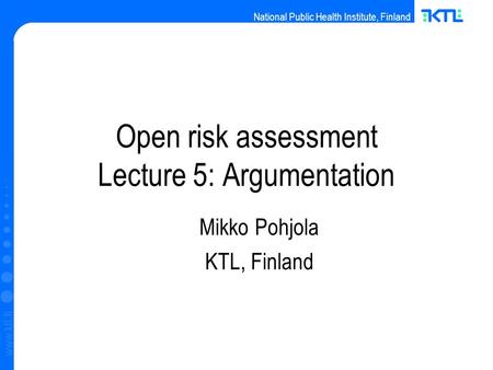 National Public Health Institute, Finland www.ktl.fi Open risk assessment Lecture 5: Argumentation Mikko Pohjola KTL, Finland.