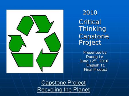 Capstone Project Recycling the Planet 2010 2010 Critical Thinking Capstone Project Capstone Project Presented by Presented by Duong Le Duong Le June 12.