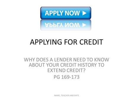 APPLYING FOR CREDIT WHY DOES A LENDER NEED TO KNOW ABOUT YOUR CREDIT HISTORY TO EXTEND CREDIT? PG 169-173 NAME, TEACHER AND DATE.