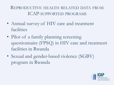 R EPRODUCTIVE HEALTH RELATED DATA FROM ICAP- SUPPORTED PROGRAMS Annual survey of HIV care and treatment facilities Pilot of a family planning screening.