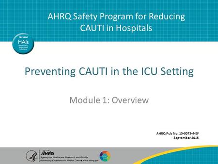 Preventing CAUTI in the ICU Setting Module 1: Overview AHRQ Safety Program for Reducing CAUTI in Hospitals AHRQ Pub No. 15-0073-4-EF September 2015.