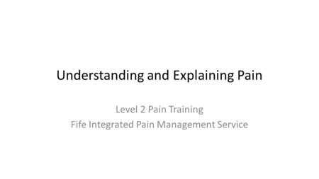 Understanding and Explaining Pain Level 2 Pain Training Fife Integrated Pain Management Service.