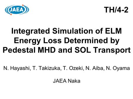 Integrated Simulation of ELM Energy Loss Determined by Pedestal MHD and SOL Transport N. Hayashi, T. Takizuka, T. Ozeki, N. Aiba, N. Oyama JAEA Naka TH/4-2.