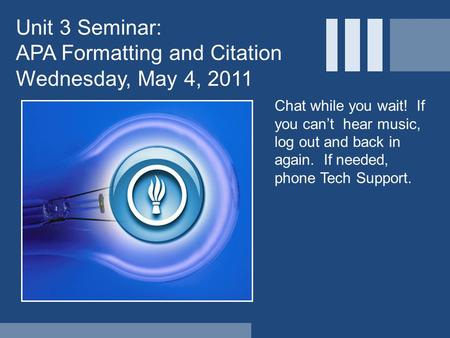Unit 3 Seminar: APA Formatting and Citation Wednesday, May 4, 2011 Chat while you wait! If you can’t hear music, log out and back in again. If needed,