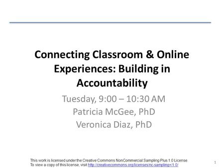 1 Connecting Classroom & Online Experiences: Building in Accountability Tuesday, 9:00 – 10:30 AM Patricia McGee, PhD Veronica Diaz, PhD This work is licensed.