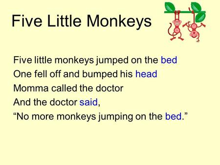 Five Little Monkeys Five little monkeys jumped on the bed One fell off and bumped his head Momma called the doctor And the doctor said, “No more monkeys.
