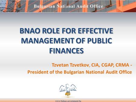 BNAO ROLE FOR EFFECTIVE MANAGEMENT OF PUBLIC FINANCES Tzvetan Tzvetkov, CIA, CGAP, CRMA - President of the Bulgarian National Audit Office.