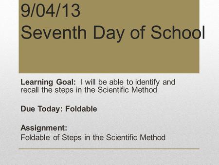 9/04/13 Seventh Day of School Learning Goal: I will be able to identify and recall the steps in the Scientific Method Due Today: Foldable Assignment: Foldable.