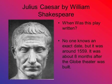 Julius Caesar by William Shakespeare When Was this play written? No one knows an exact date, but it was around 1559. It was about 8 months after the Globe.