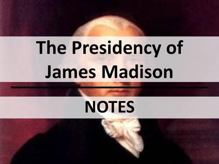 The Presidency of James Madison NOTES. OBJECTIVE(S): Describe how American foreign policy differed during Madison’s presidency, compared to those before.