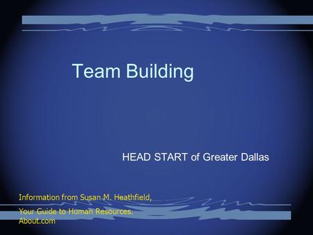 Team Building HEAD START of Greater Dallas Information from Susan M. Heathfield, Your Guide to Human Resources. About.com.