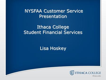 NYSFAA Customer Service Presentation Ithaca College Student Financial Services Lisa Hoskey NYSFAA Customer Service Presentation Ithaca College Student.