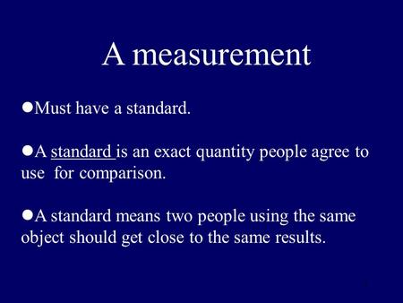1 Must have a standard. A standard is an exact quantity people agree to use for comparison. A standard means two people using the same object should get.