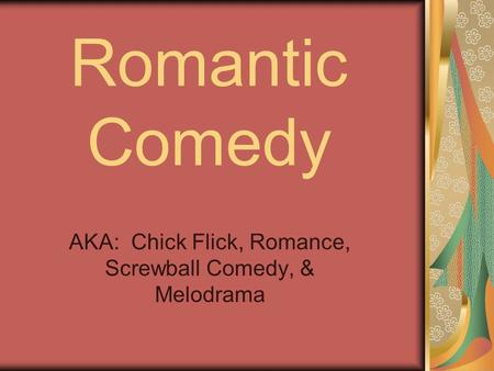 Romantic Comedy AKA: Chick Flick, Romance, Screwball Comedy, & Melodrama.