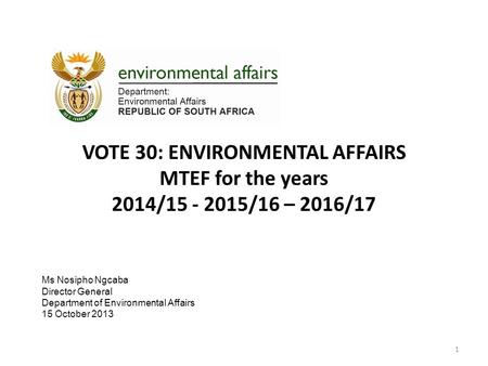 VOTE 30: ENVIRONMENTAL AFFAIRS MTEF for the years 2014/15 - 2015/16 – 2016/17 1 Ms Nosipho Ngcaba Director General Department of Environmental Affairs.