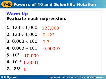 Holt Algebra 1 7-2 Powers of 10 and Scientific Notation Warm Up Evaluate each expression. 1. 123  1,000 2. 123  1,000 3. 0.003  100 4. 0.003  100 5.