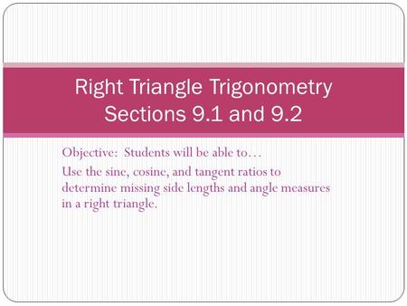 Objective: Students will be able to… Use the sine, cosine, and tangent ratios to determine missing side lengths and angle measures in a right triangle.