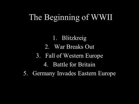 The Beginning of WWII 1.Blitzkreig 2.War Breaks Out 3.Fall of Western Europe 4.Battle for Britain 5.Germany Invades Eastern Europe.