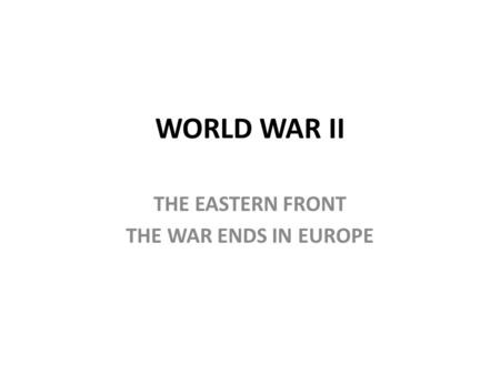 WORLD WAR II THE EASTERN FRONT THE WAR ENDS IN EUROPE.