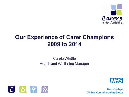Our Experience of Carer Champions 2009 to 2014 Carole Whittle Health and Wellbeing Manager.