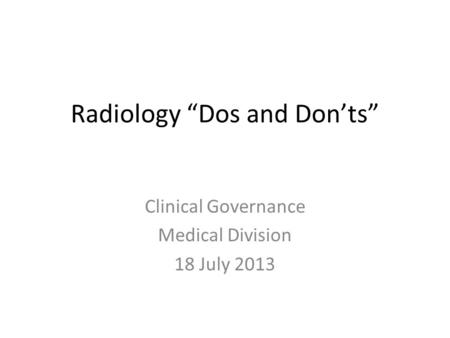 Radiology “Dos and Don’ts” Clinical Governance Medical Division 18 July 2013.
