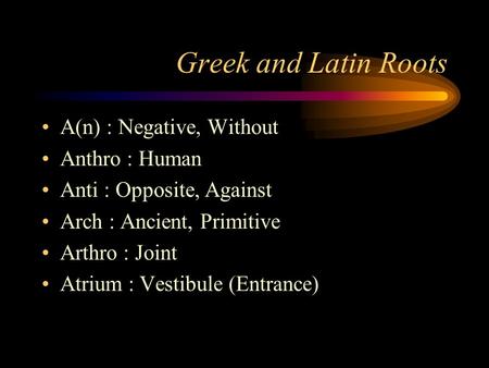 Greek and Latin Roots A(n) : Negative, Without Anthro : Human Anti : Opposite, Against Arch : Ancient, Primitive Arthro : Joint Atrium : Vestibule (Entrance)