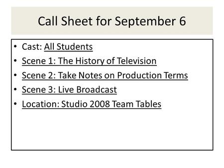 Call Sheet for September 6 Cast: All Students Scene 1: The History of Television Scene 2: Take Notes on Production Terms Scene 3: Live Broadcast Location: