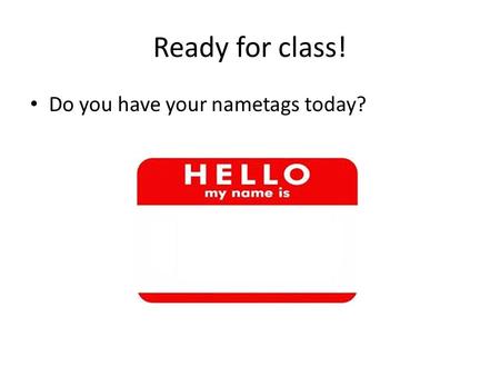 Do you have your nametags today? Ready for class!.