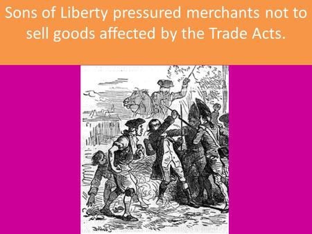 Sons of Liberty pressured merchants not to sell goods affected by the Trade Acts.